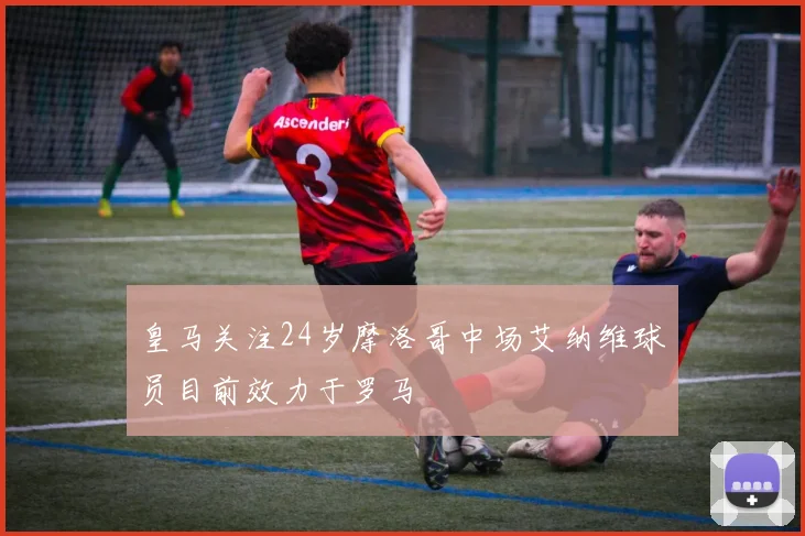 皇马关注24岁摩洛哥中场艾纳维球员目前效力于罗马
