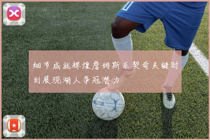 细节成就辉煌詹姆斯东契奇关键时刻展现湖人争冠潜力
