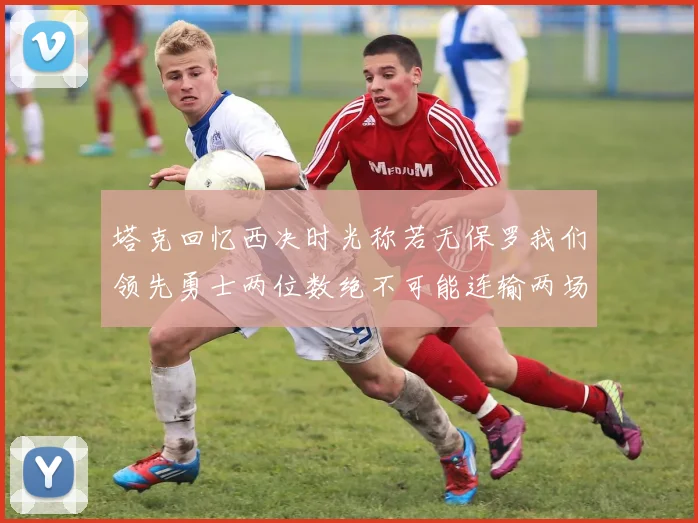 塔克回忆西决时光称若无保罗我们领先勇士两位数绝不可能连输两场