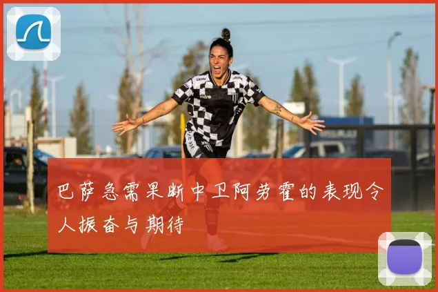 巴萨急需果断中卫阿劳霍的表现令人振奋与期待