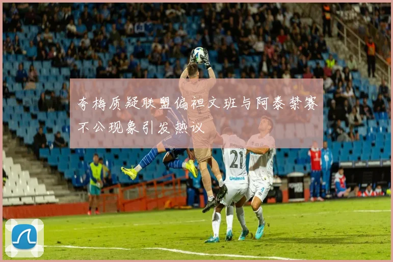 夸梅质疑联盟偏袒文班与阿泰禁赛不公现象引发热议