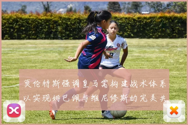 莫伦特斯强调皇马需构建战术体系以实现姆巴佩与维尼修斯的完美共存