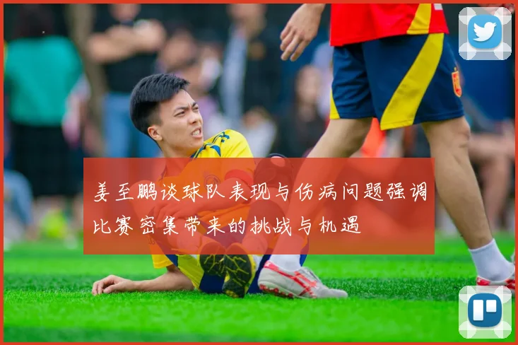 姜至鹏谈球队表现与伤病问题强调比赛密集带来的挑战与机遇