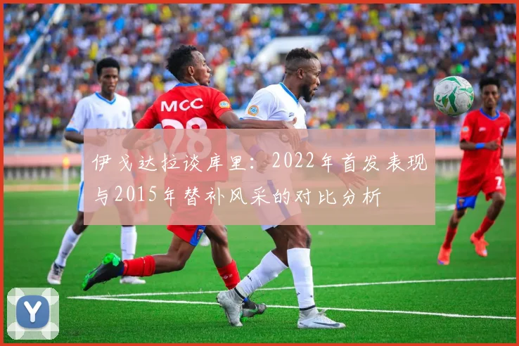 伊戈达拉谈库里：2022年首发表现与2015年替补风采的对比分析