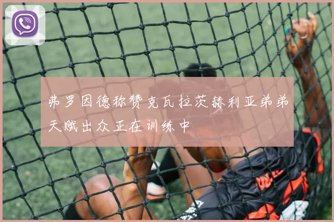 弗罗因德称赞克瓦拉茨赫利亚弟弟天赋出众正在训练中