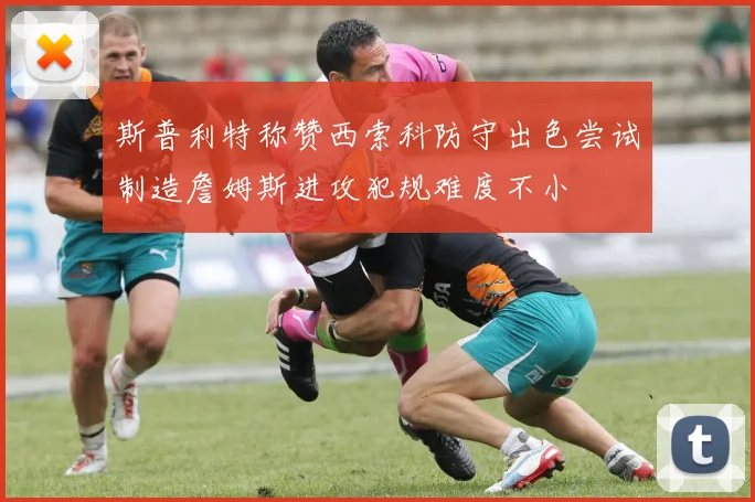 斯普利特称赞西索科防守出色尝试制造詹姆斯进攻犯规难度不小