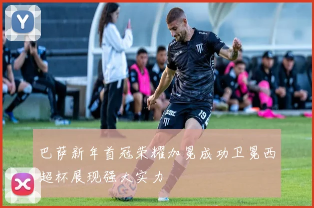 巴萨新年首冠荣耀加冕成功卫冕西超杯展现强大实力