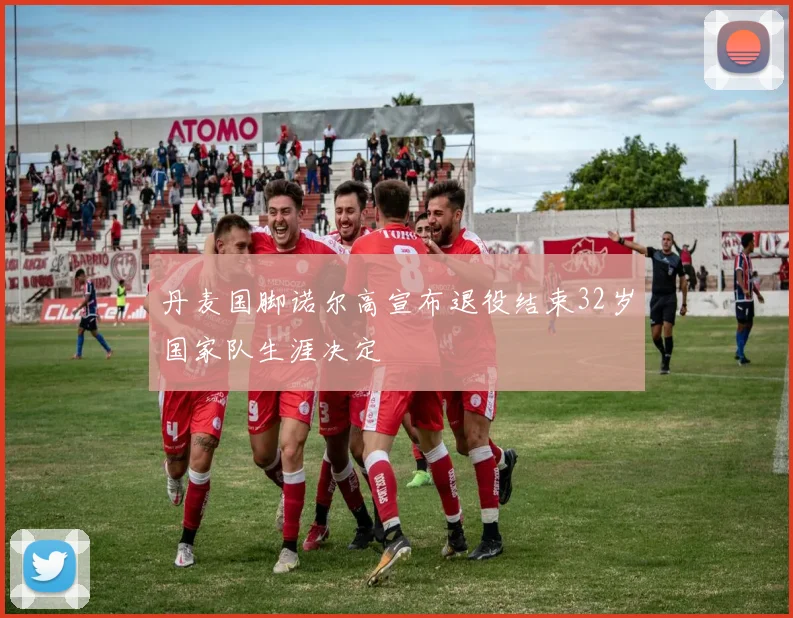 丹麦国脚诺尔高宣布退役结束32岁国家队生涯决定