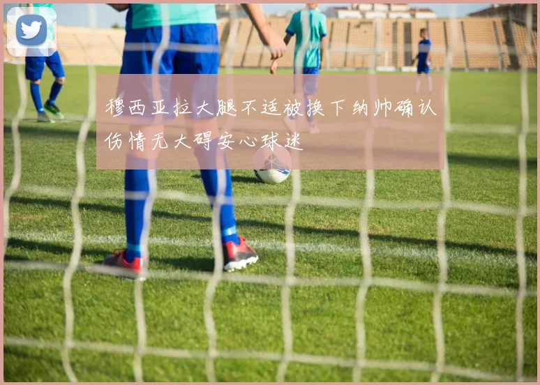 穆西亚拉大腿不适被换下纳帅确认伤情无大碍安心球迷