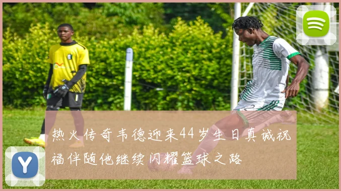 热火传奇韦德迎来44岁生日真诚祝福伴随他继续闪耀篮球之路