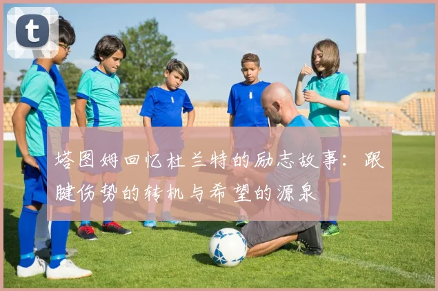 塔图姆回忆杜兰特的励志故事：跟腱伤势的转机与希望的源泉