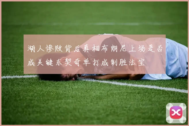 湖人惨败背后真相布朗尼上场是否成关键东契奇单打成制胜法宝