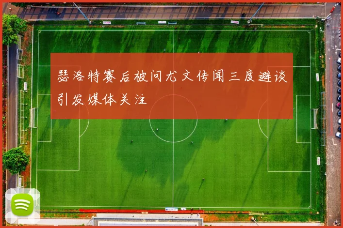 瑟洛特赛后被问尤文传闻三度避谈引发媒体关注