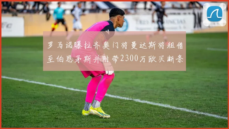 罗马诺曝拉齐奥门将曼达斯将租借至伯恩茅斯并附带2300万欧买断条款