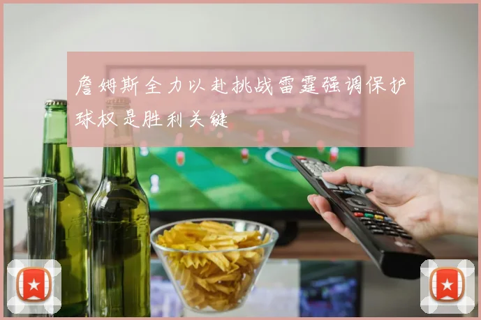 詹姆斯全力以赴挑战雷霆强调保护球权是胜利关键