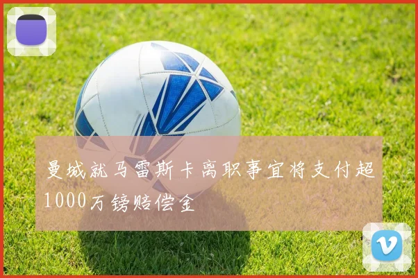 曼城就马雷斯卡离职事宜将支付超1000万镑赔偿金