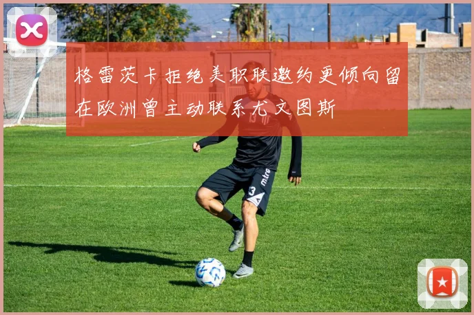 格雷茨卡拒绝美职联邀约更倾向留在欧洲曾主动联系尤文图斯