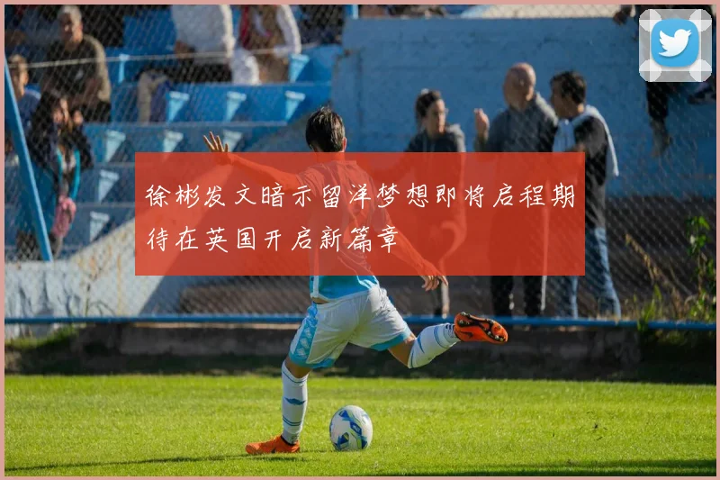 徐彬发文暗示留洋梦想即将启程期待在英国开启新篇章