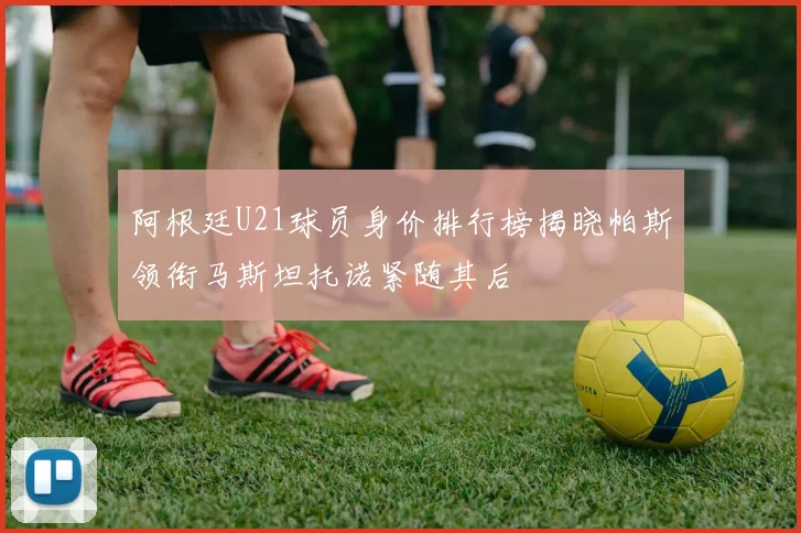 阿根廷U21球员身价排行榜揭晓帕斯领衔马斯坦托诺紧随其后
