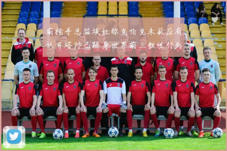 前枪手总监埃杜称克伦克未获应有认可塔帅已跻身世界前三教练行列