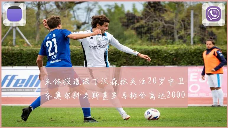 米体报道诺丁汉森林关注20岁中卫齐奥尔科夫斯基罗马标价高达2000万欧元