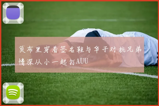 莫布里穿着签名鞋与华子对抗兄弟情深从小一起打AUU