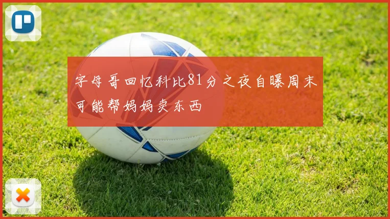 字母哥回忆科比81分之夜自曝周末可能帮妈妈卖东西