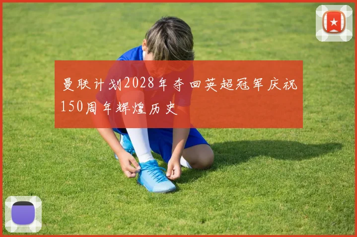 曼联计划2028年夺回英超冠军庆祝150周年辉煌历史