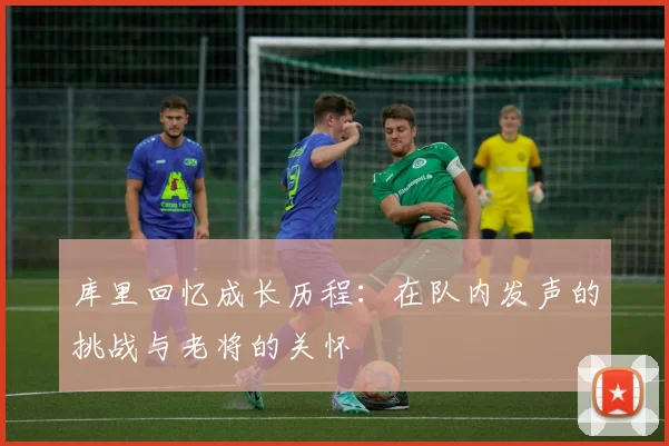 库里回忆成长历程：在队内发声的挑战与老将的关怀