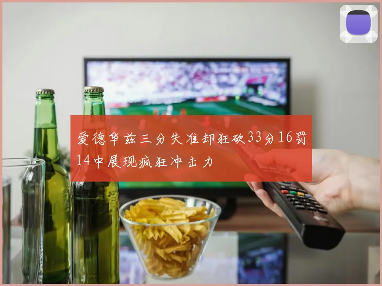 爱德华兹三分失准却狂砍33分16罚14中展现疯狂冲击力